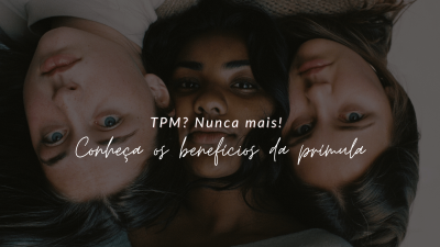 TPM? Nunca mais! Conheça os benefícios da prímula