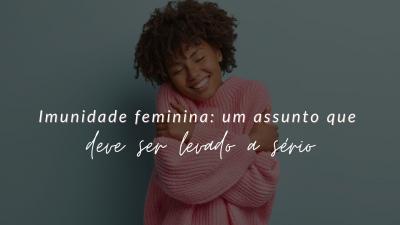 Imunidade feminina: um assunto que deve ser levado a sério